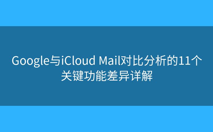 Google与iCloud Mail对比分析的11个关键功能差异详解