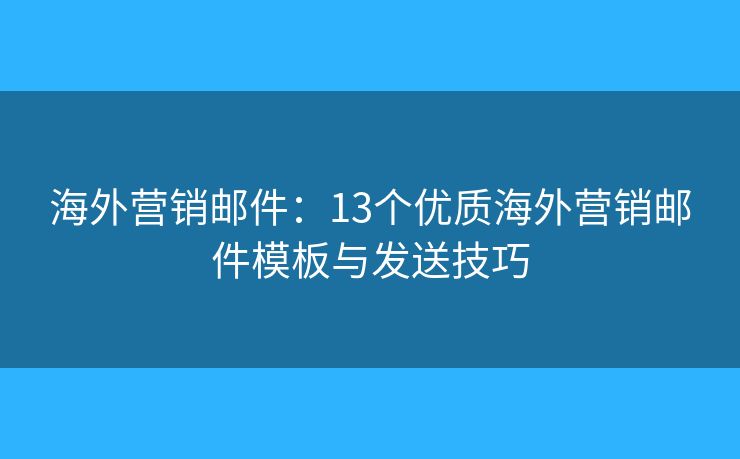海外营销邮件：13个优质海外营销邮件模板与发送技巧