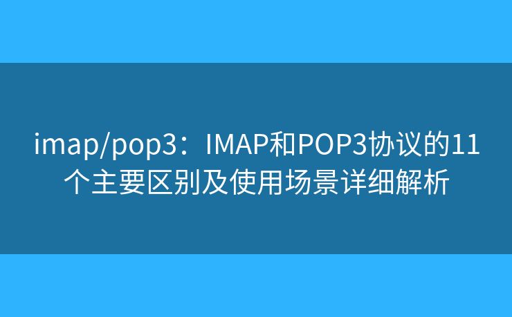 imap/pop3：IMAP和POP3协议的11个主要区别及使用场景详细解析