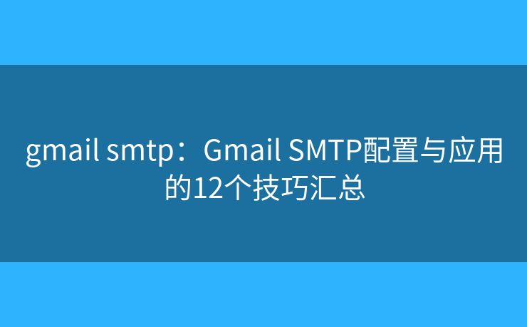 gmail smtp：Gmail SMTP配置与应用的12个技巧汇总
