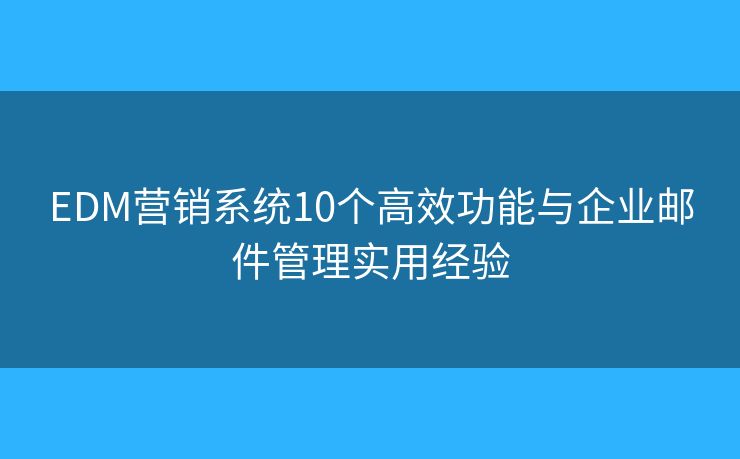 EDM营销系统10个高效功能与企业邮件管理实用经验