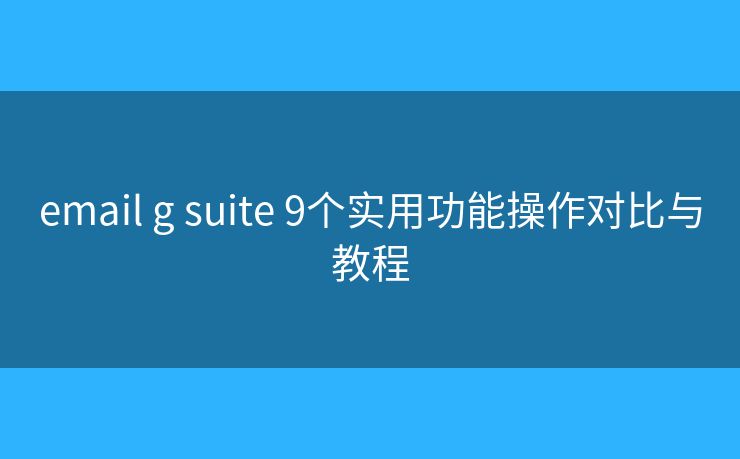 email g suite 9个实用功能操作对比与教程