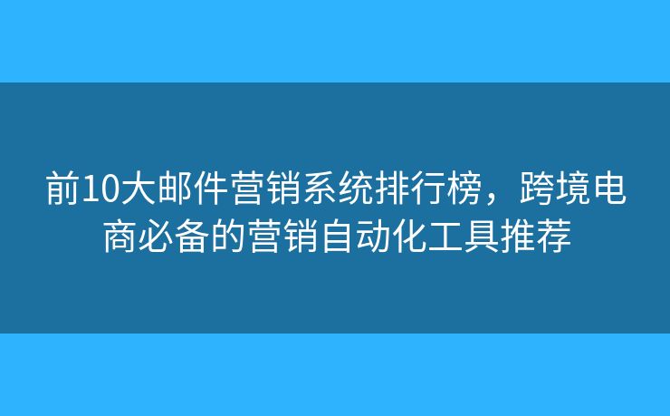 前10大邮件营销系统排行榜,跨境电商必备的营销自动化工具推荐 前10大邮件营销系统排行榜,跨境电商必备的营销自动化工具推荐