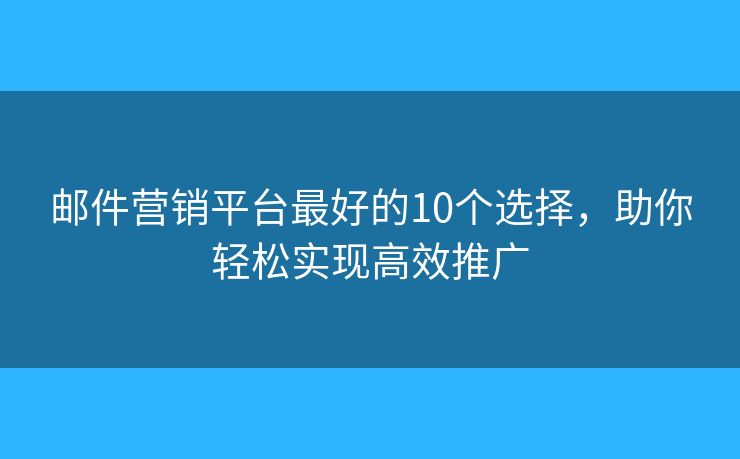 邮件营销平台最好的10个选择，助你轻松实现高效推广