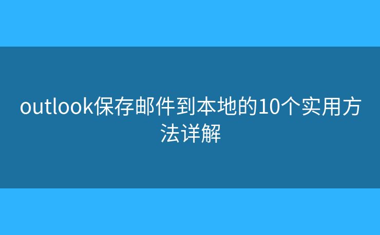 outlook保存邮件到本地的10个实用方法详解