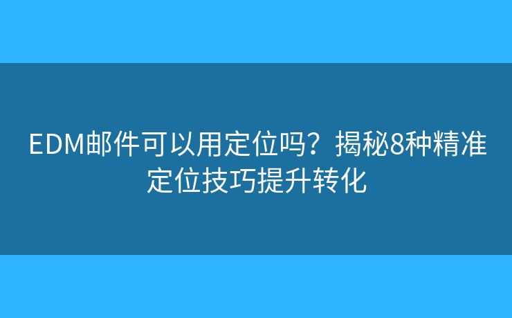 EDM邮件可以用定位吗？揭秘8种精准定位技巧提升转化