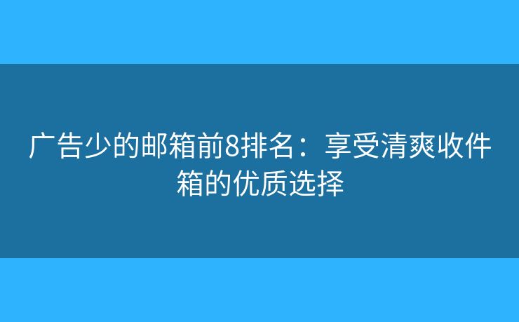 广告少的邮箱前8排名：享受清爽收件箱的优质选择