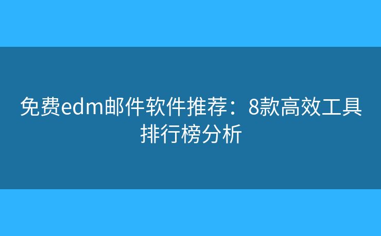 免费edm邮件软件推荐：8款高效工具排行榜分析