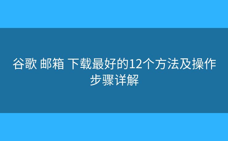 谷歌 邮箱 下载最好的12个方法及操作步骤详解