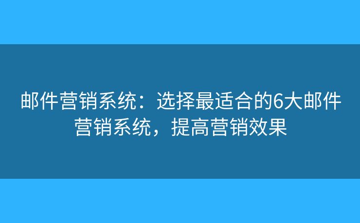 邮件营销系统:选择最适合的6大邮件营销系统,提高营销效果 邮件营销系统:选择最适合的6大邮件营销系统,提高营销效果