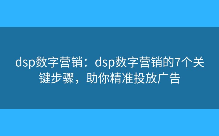 dsp数字营销：dsp数字营销的7个关键步骤，助你精准投放广告