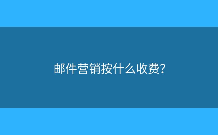 邮件营销按什么收费？