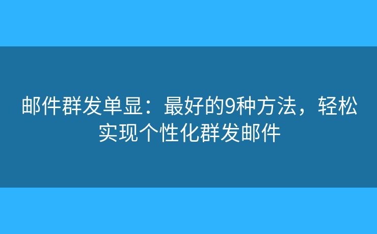 邮件群发单显:最好的9种方法,轻松实现个性化群发邮件 邮件群发单显:最好的9种方法,轻松实现个性化群发邮件