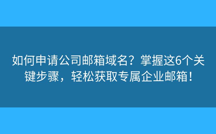 如何申请公司邮箱域名？掌握这6个关键步骤，轻松获取专属企业邮箱！