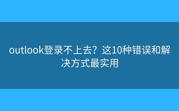 outlook登录不上去？这10种错误和解决方式最实用