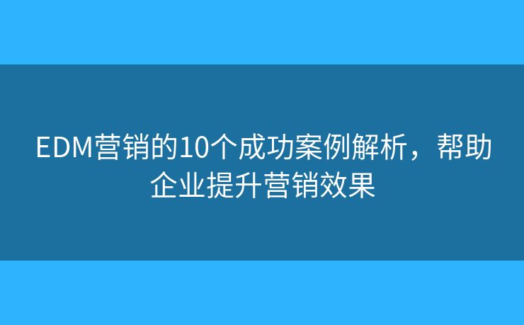 EDM营销的10个成功案例解析,帮助企业提升营销效果 EDM营销的10个成功案例解析,帮助企业提升营销效果