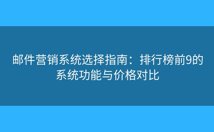 邮件营销系统选择指南：排行榜前9的系统功能与价格对比