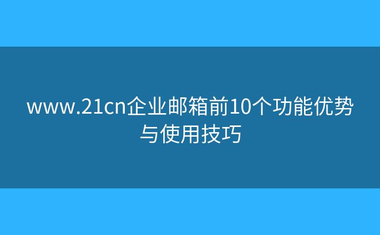 www.21cn企业邮箱前10个功能优势与使用技巧