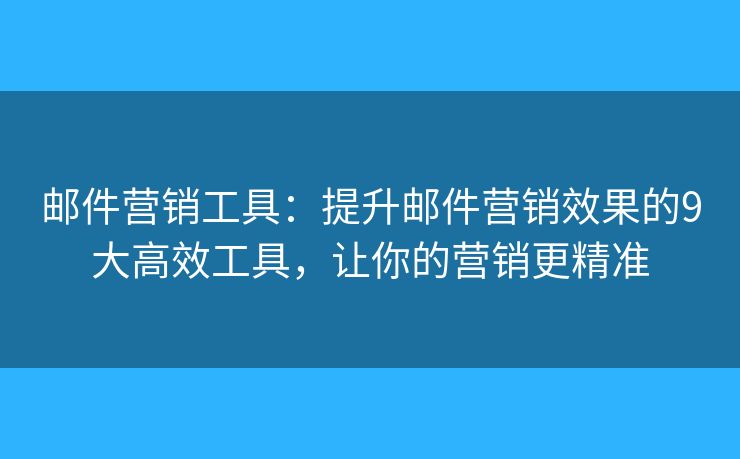 邮件营销工具：提升邮件营销效果的9大高效工具，让你的营销更精准