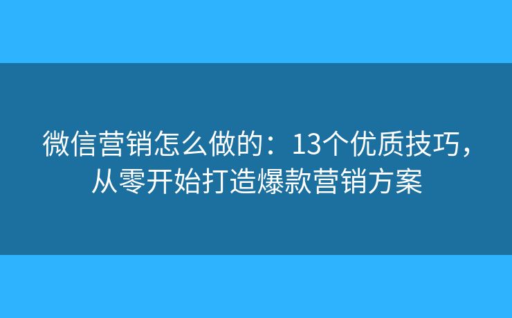 微信营销怎么做的：13个优质技巧，从零开始打造爆款营销方案