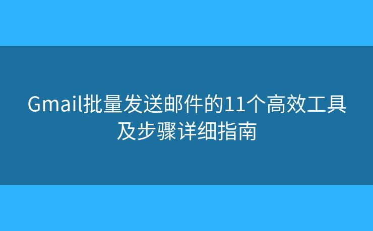 Gmail批量发送邮件的11个高效工具及步骤详细指南