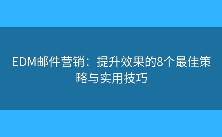 EDM邮件营销：提升效果的8个最佳策略与实用技巧