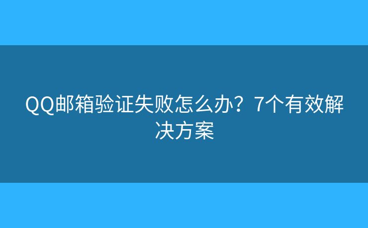 QQ邮箱验证失败怎么办?7个有效解决方案 QQ邮箱验证失败怎么办?7个有效解决方案