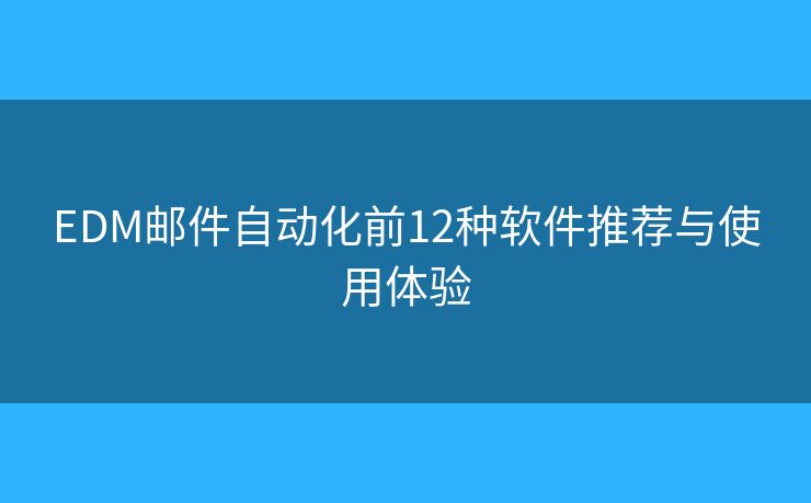 EDM邮件自动化前12种软件推荐与使用体验