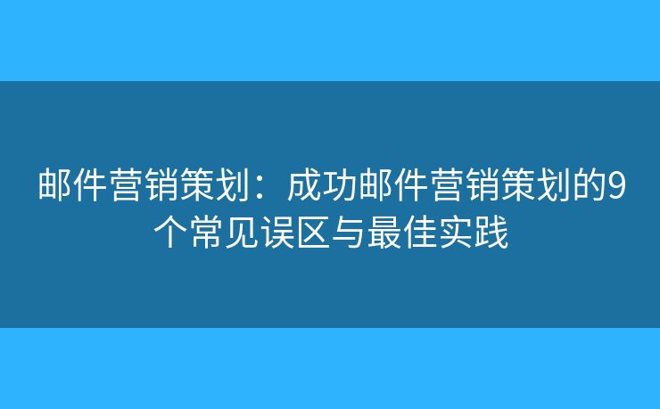 邮件营销策划：成功邮件营销策划的9个常见误区与最佳实践
