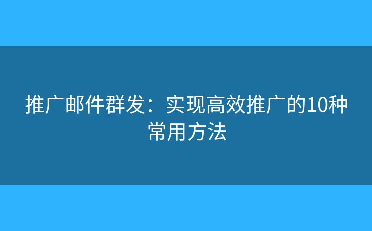 推广邮件群发：实现高效推广的10种常用方法