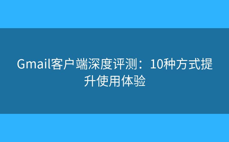 Gmail客户端深度评测:10种方式提升使用体验 Gmail客户端深度评测:10种方式提升使用体验