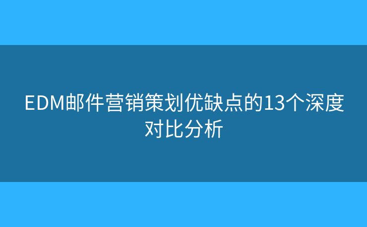 EDM邮件营销策划优缺点的13个深度对比分析 EDM邮件营销策划优缺点的13个深度对比分析