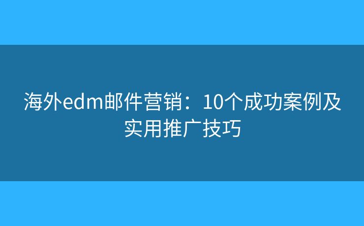 海外edm邮件营销：10个成功案例及实用推广技巧