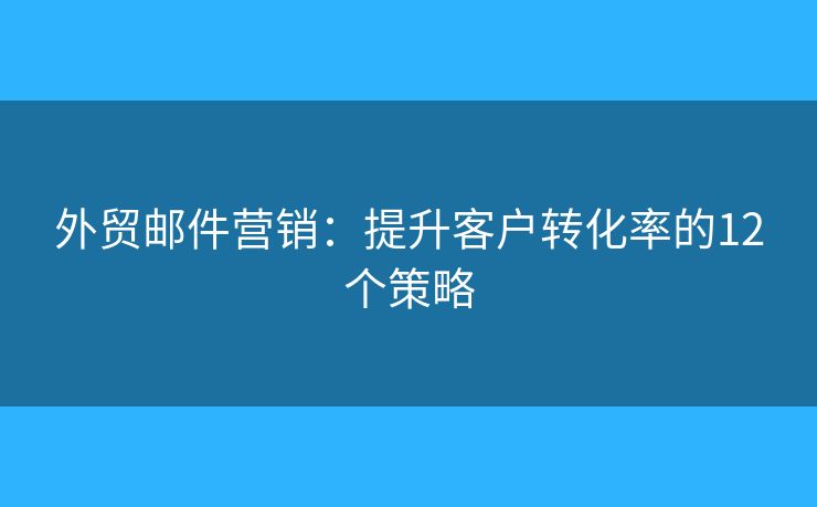 外贸邮件营销：提升客户转化率的12个策略