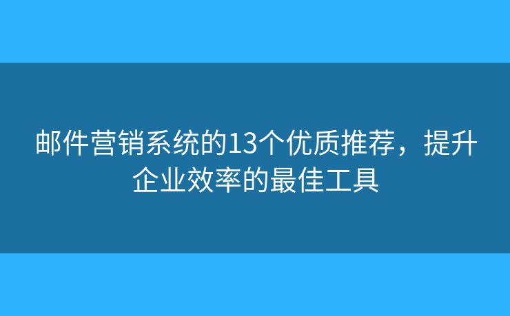 邮件营销系统的13个优质推荐，提升企业效率的最佳工具