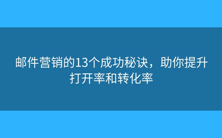 邮件营销的13个成功秘诀，助你提升打开率和转化率