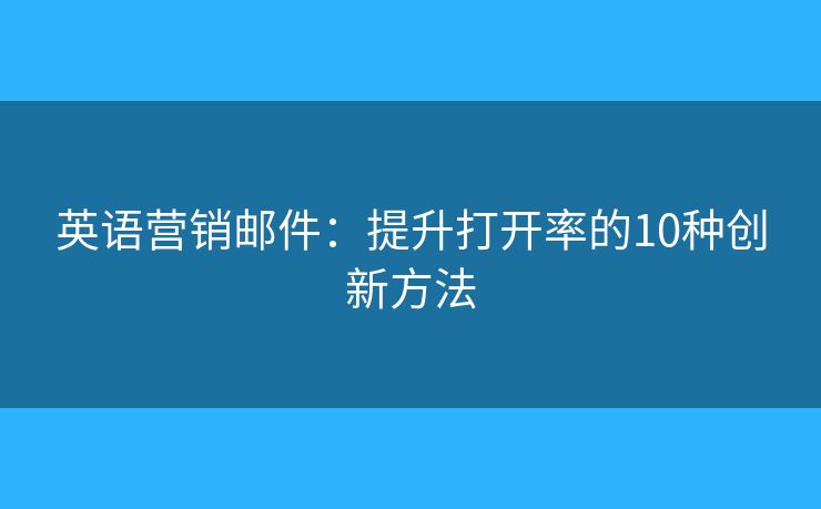 英语营销邮件：提升打开率的10种创新方法