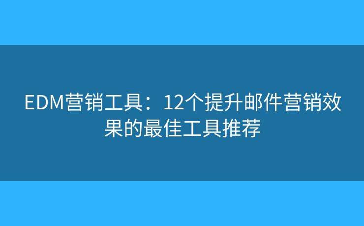 EDM营销工具：12个提升邮件营销效果的最佳工具推荐