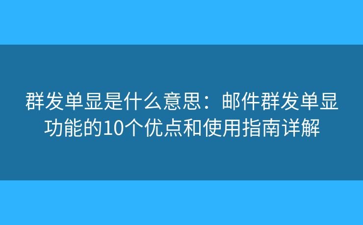 群发单显是什么意思：邮件群发单显功能的10个优点和使用指南详解