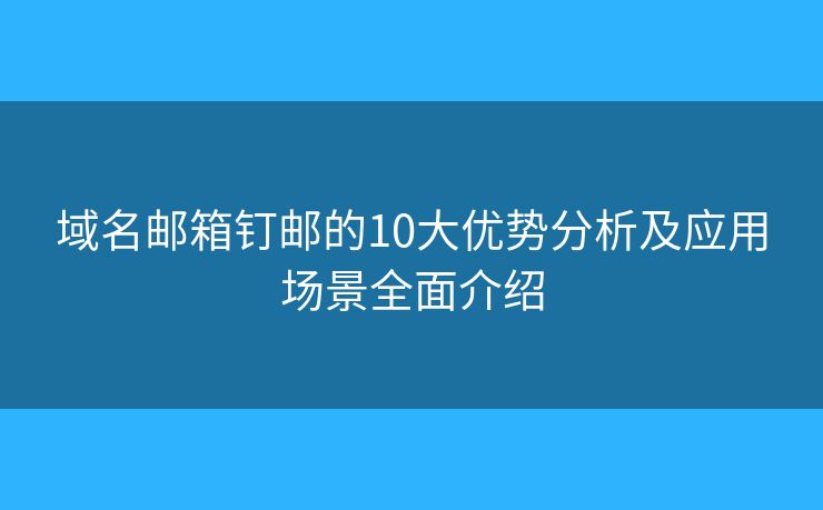 域名邮箱钉邮的10大优势分析及应用场景全面介绍