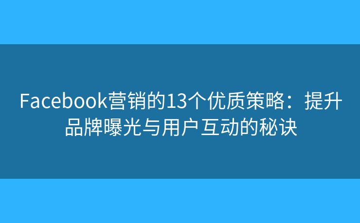 Facebook营销的13个优质策略：提升品牌曝光与用户互动的秘诀