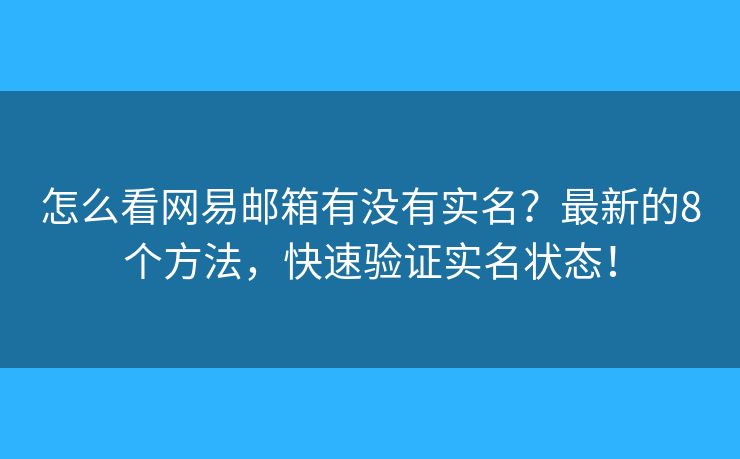怎么看网易邮箱有没有实名？最新的8个方法，快速验证实名状态！