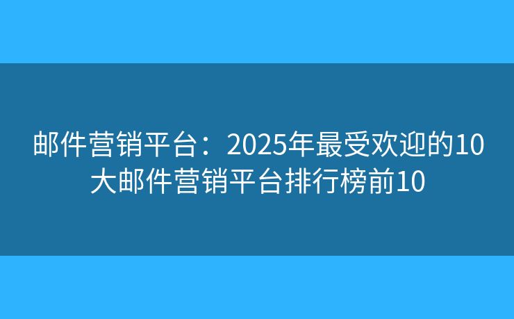 邮件营销平台:2025年最受欢迎的10大邮件营销平台排行榜前10 邮件营销平台:2025年最受欢迎的10大邮件营销平台排行榜前10