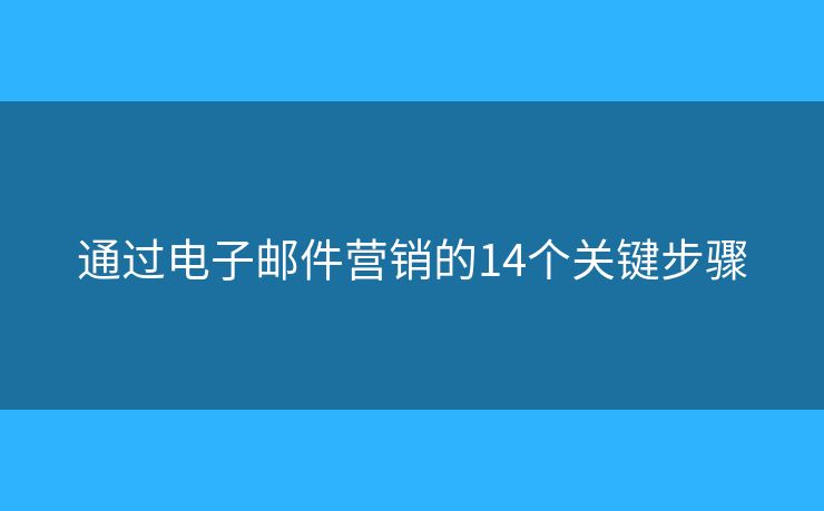 通过电子邮件营销的14个关键步骤 通过电子邮件营销的14个关键步骤