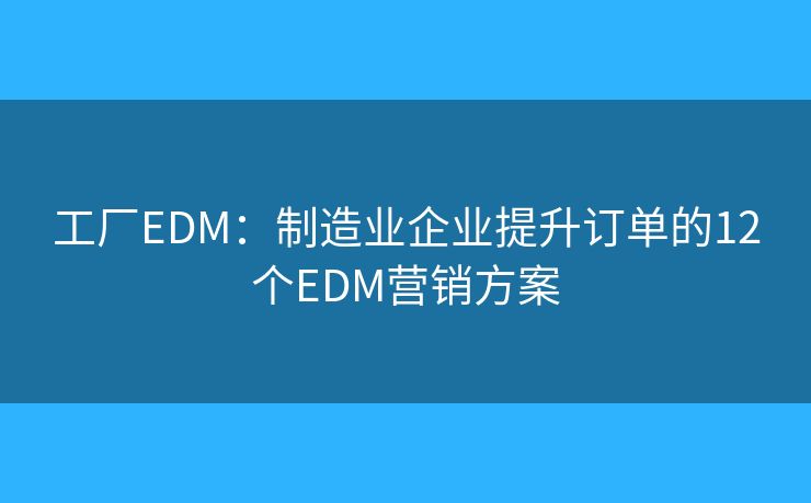 工厂EDM：制造业企业提升订单的12个EDM营销方案