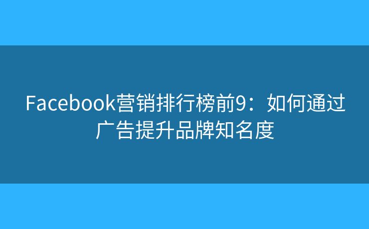 Facebook营销排行榜前9：如何通过广告提升品牌知名度