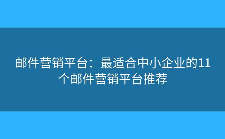 邮件营销平台：最适合中小企业的11个邮件营销平台推荐