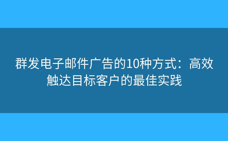 群发电子邮件广告的10种方式：高效触达目标客户的最佳实践