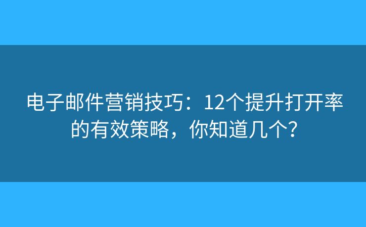 电子邮件营销技巧：12个提升打开率的有效策略，你知道几个？