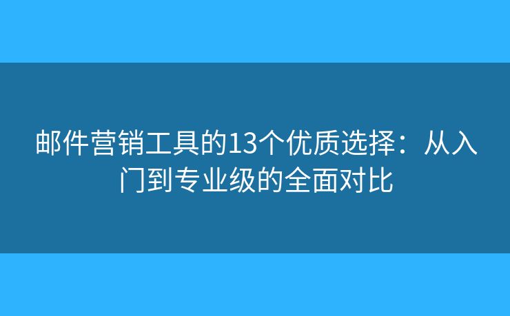 邮件营销工具的13个优质选择：从入门到专业级的全面对比